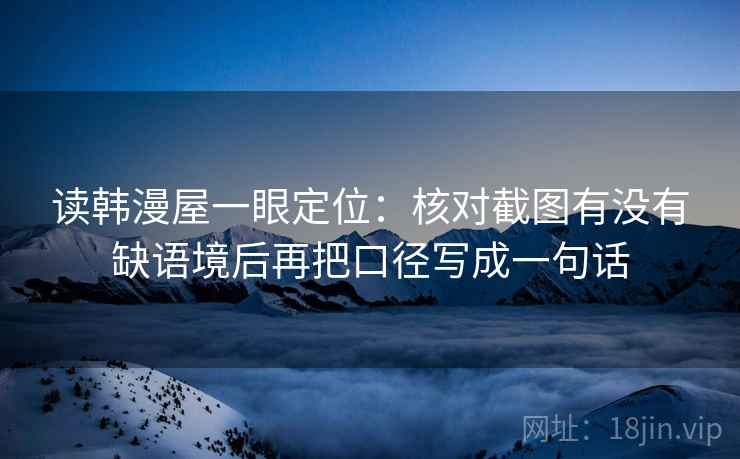 读韩漫屋一眼定位：核对截图有没有缺语境后再把口径写成一句话