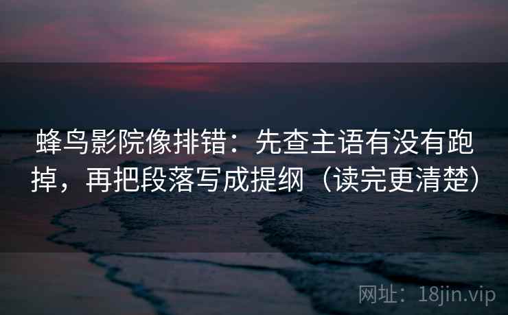蜂鸟影院像排错：先查主语有没有跑掉，再把段落写成提纲（读完更清楚）