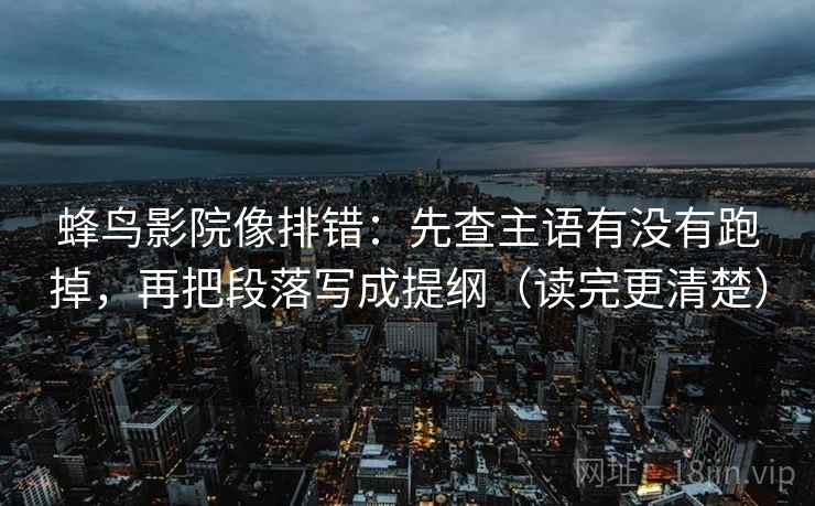 蜂鸟影院像排错:先查主语有没有跑掉,再把段落写成提纲(读完更清楚) 蜂鸟影院像排错:先查主语有没有跑掉,再把段落写成提纲(读完更清楚)