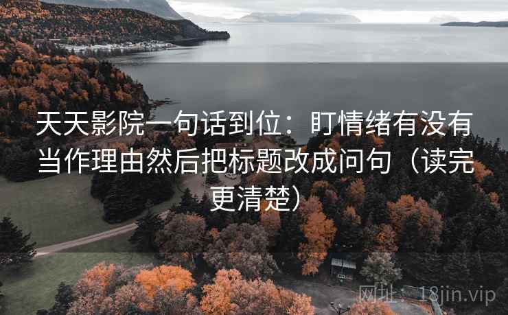 天天影院一句话到位：盯情绪有没有当作理由然后把标题改成问句（读完更清楚）