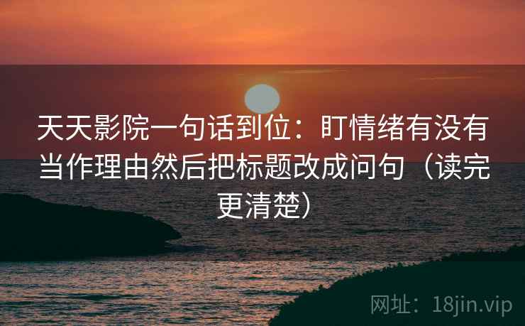 天天影院一句话到位:盯情绪有没有当作理由然后把标题改成问句(读完更清楚) 天天影院一句话到位:盯情绪有没有当作理由然后把标题改成问句(读完更清楚)