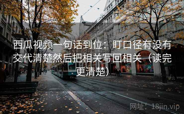 西瓜视频一句话到位：盯口径有没有交代清楚然后把相关写回相关（读完更清楚）
