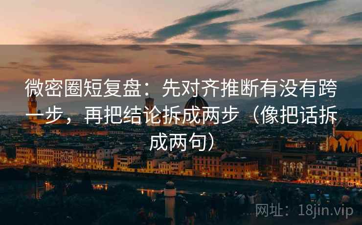 微密圈短复盘:先对齐推断有没有跨一步,再把结论拆成两步(像把话拆成两句) 微密圈短复盘:先对齐推断有没有跨一步,再把结论拆成两步(像把话拆成两句)