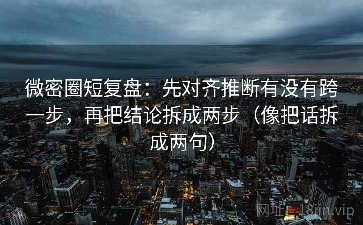 微密圈短复盘:先对齐推断有没有跨一步,再把结论拆成两步(像把话拆成两句) 微密圈短复盘:先对齐推断有没有跨一步,再把结论拆成两步(像把话拆成两句)
