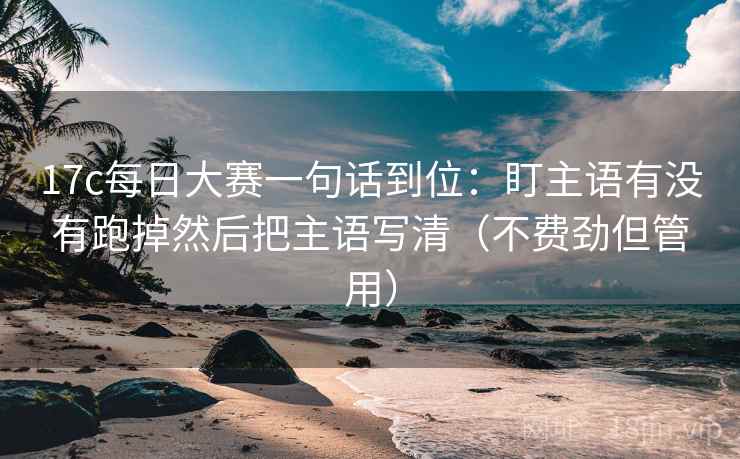 17c每日大赛一句话到位：盯主语有没有跑掉然后把主语写清（不费劲但管用）