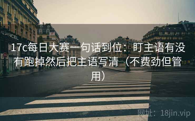 17c每日大赛一句话到位:盯主语有没有跑掉然后把主语写清(不费劲但管用) 17c每日大赛一句话到位:盯主语有没有跑掉然后把主语写清(不费劲但管用)