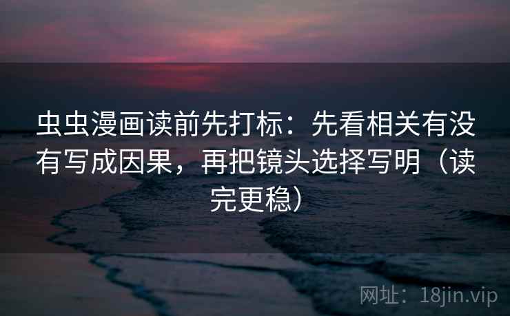 虫虫漫画读前先打标：先看相关有没有写成因果，再把镜头选择写明（读完更稳）