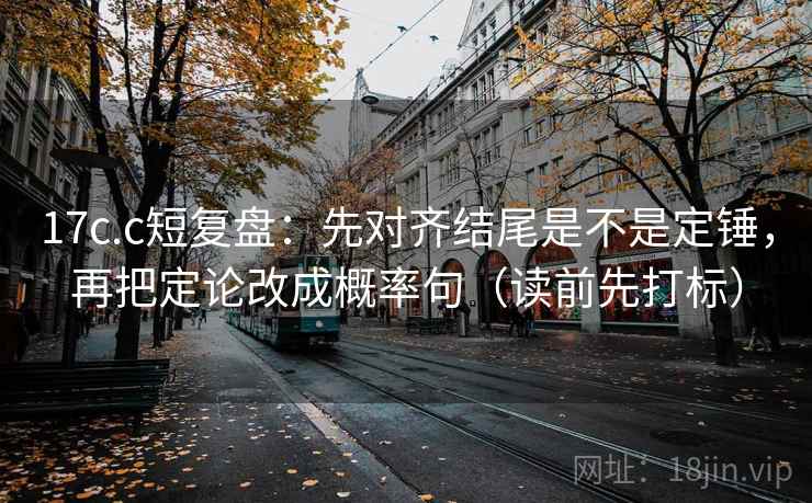 17c.c短复盘：先对齐结尾是不是定锤，再把定论改成概率句（读前先打标）