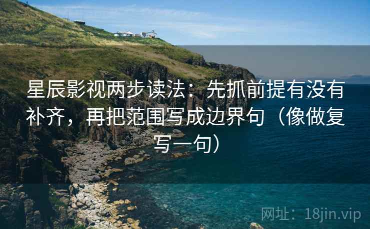 星辰影视两步读法：先抓前提有没有补齐，再把范围写成边界句（像做复写一句）