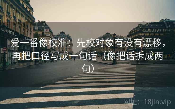 爱一番像校准：先校对象有没有漂移，再把口径写成一句话（像把话拆成两句）