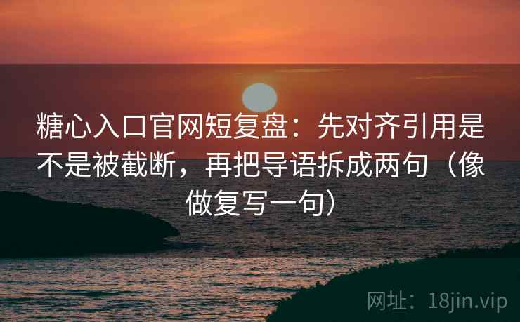 糖心入口官网短复盘:先对齐引用是不是被截断,再把导语拆成两句(像做复写一句) 糖心入口官网短复盘:先对齐引用是不是被截断,再把导语拆成两句(像做复写一句)