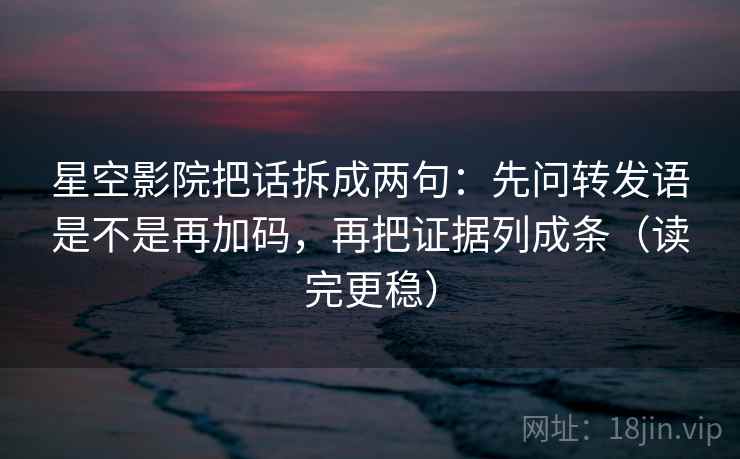 星空影院把话拆成两句:先问转发语是不是再加码,再把证据列成条(读完更稳) 星空影院把话拆成两句:先问转发语是不是再加码,再把证据列成条(读完更稳)
