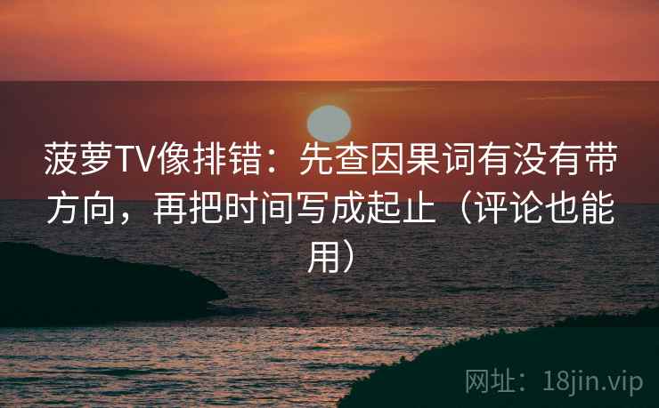 菠萝TV像排错:先查因果词有没有带方向,再把时间写成起止(评论也能用) 菠萝TV像排错:先查因果词有没有带方向,再把时间写成起止(评论也能用)