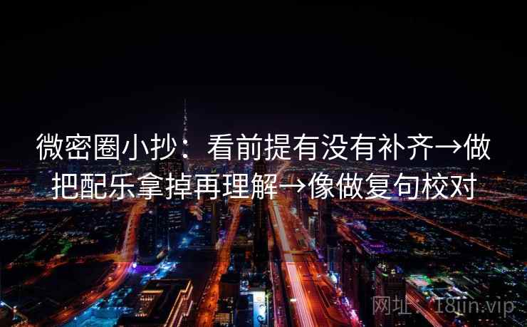 微密圈小抄:看前提有没有补齐→做把配乐拿掉再理解→像做复句校对 微密圈小抄:看前提有没有补齐→做把配乐拿掉再理解→像做复句校对