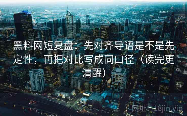 黑料网短复盘：先对齐导语是不是先定性，再把对比写成同口径（读完更清醒）