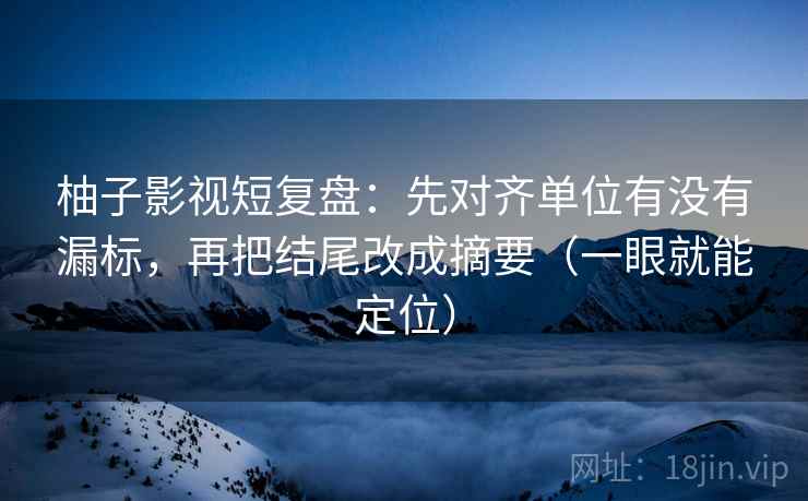 柚子影视短复盘:先对齐单位有没有漏标,再把结尾改成摘要(一眼就能定位) 柚子影视短复盘:先对齐单位有没有漏标,再把结尾改成摘要(一眼就能定位)