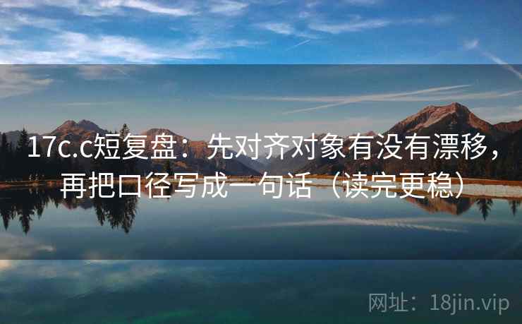 17c.c短复盘：先对齐对象有没有漂移，再把口径写成一句话（读完更稳）