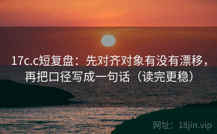 17c.c短复盘:先对齐对象有没有漂移,再把口径写成一句话(读完更稳) 17c.c短复盘:先对齐对象有没有漂移,再把口径写成一句话(读完更稳)