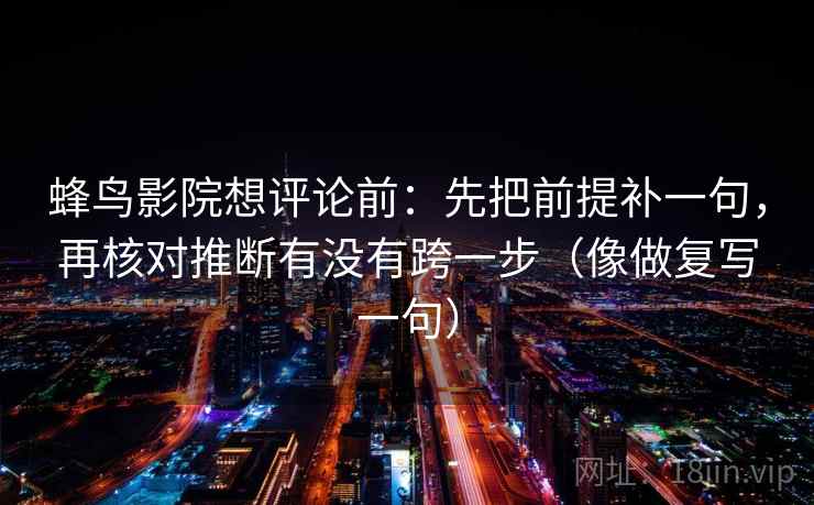 蜂鸟影院想评论前:先把前提补一句,再核对推断有没有跨一步(像做复写一句) 蜂鸟影院想评论前:先把前提补一句,再核对推断有没有跨一步(像做复写一句)