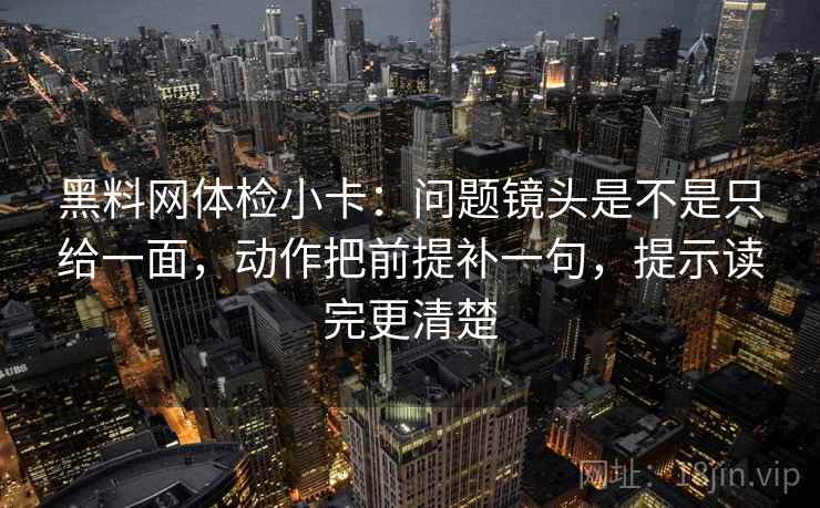 黑料网体检小卡:问题镜头是不是只给一面,动作把前提补一句,提示读完更清楚 黑料网体检小卡:问题镜头是不是只给一面,动作把前提补一句,提示读完更清楚