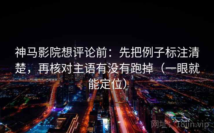 神马影院想评论前:先把例子标注清楚,再核对主语有没有跑掉(一眼就能定位) 神马影院想评论前:先把例子标注清楚,再核对主语有没有跑掉(一眼就能定位)