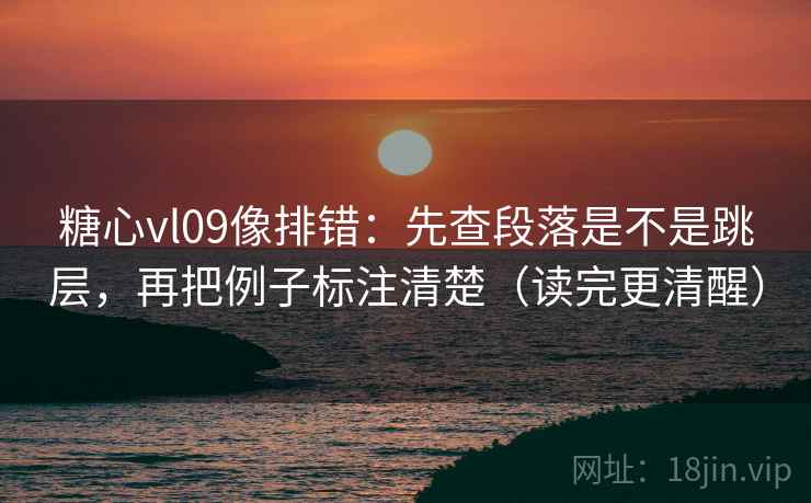 糖心vl09像排错:先查段落是不是跳层,再把例子标注清楚(读完更清醒) 糖心vl09像排错:先查段落是不是跳层,再把例子标注清楚(读完更清醒)