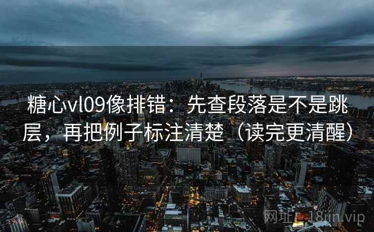 糖心vl09像排错：先查段落是不是跳层，再把例子标注清楚（读完更清醒）