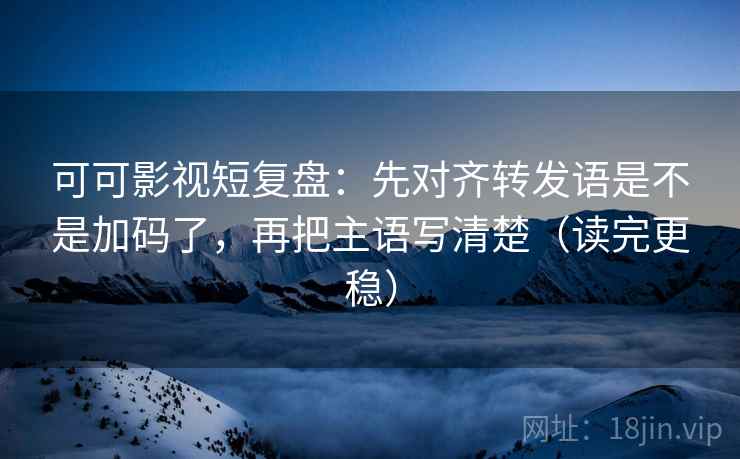 可可影视短复盘:先对齐转发语是不是加码了,再把主语写清楚(读完更稳) 可可影视短复盘:先对齐转发语是不是加码了,再把主语写清楚(读完更稳)
