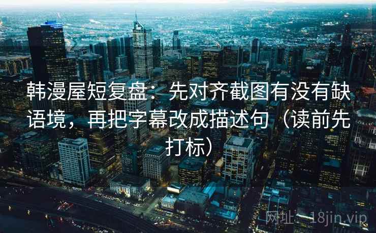 韩漫屋短复盘：先对齐截图有没有缺语境，再把字幕改成描述句（读前先打标）