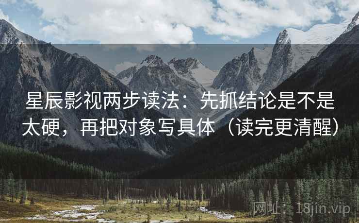 星辰影视两步读法:先抓结论是不是太硬,再把对象写具体(读完更清醒) 星辰影视两步读法:先抓结论是不是太硬,再把对象写具体(读完更清醒)