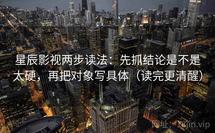 星辰影视两步读法：先抓结论是不是太硬，再把对象写具体（读完更清醒）