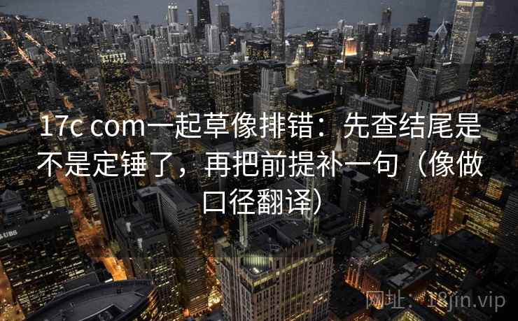 17c com一起草像排错:先查结尾是不是定锤了,再把前提补一句(像做口径翻译) 17c com一起草像排错:先查结尾是不是定锤了,再把前提补一句(像做口径翻译)
