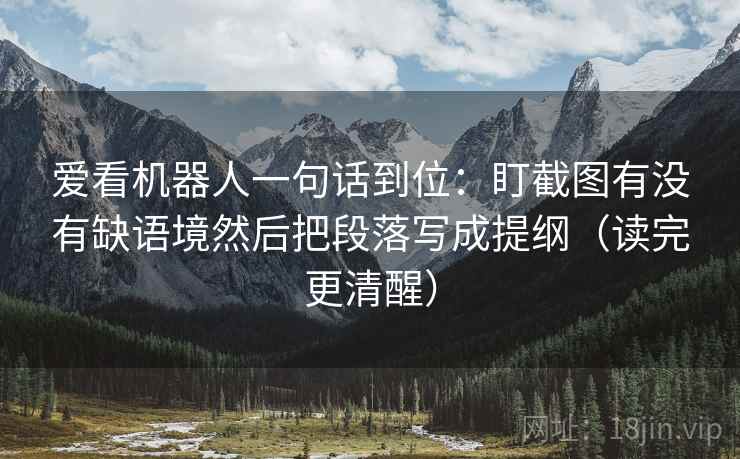 爱看机器人一句话到位：盯截图有没有缺语境然后把段落写成提纲（读完更清醒）