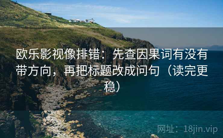 欧乐影视像排错:先查因果词有没有带方向,再把标题改成问句(读完更稳) 欧乐影视像排错:先查因果词有没有带方向,再把标题改成问句(读完更稳)