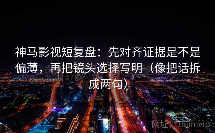 神马影视短复盘：先对齐证据是不是偏薄，再把镜头选择写明（像把话拆成两句）