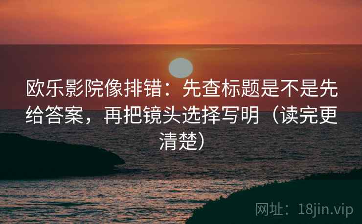 欧乐影院像排错：先查标题是不是先给答案，再把镜头选择写明（读完更清楚）