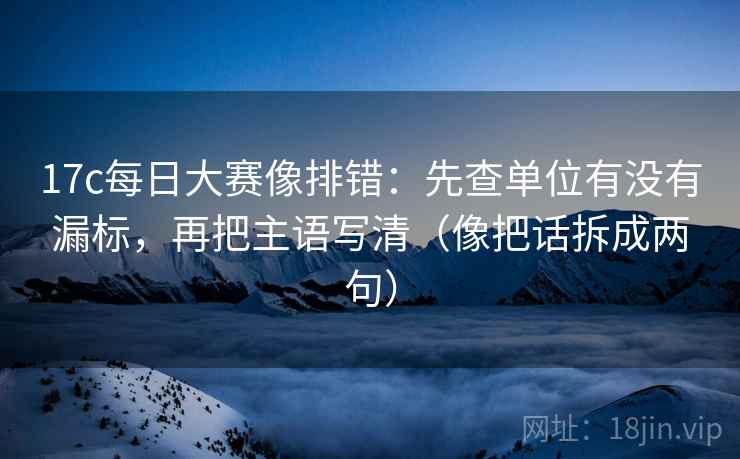 17c每日大赛像排错:先查单位有没有漏标,再把主语写清(像把话拆成两句) 17c每日大赛像排错:先查单位有没有漏标,再把主语写清(像把话拆成两句)