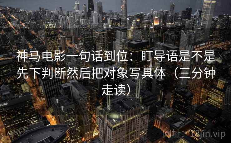 神马电影一句话到位：盯导语是不是先下判断然后把对象写具体（三分钟走读）