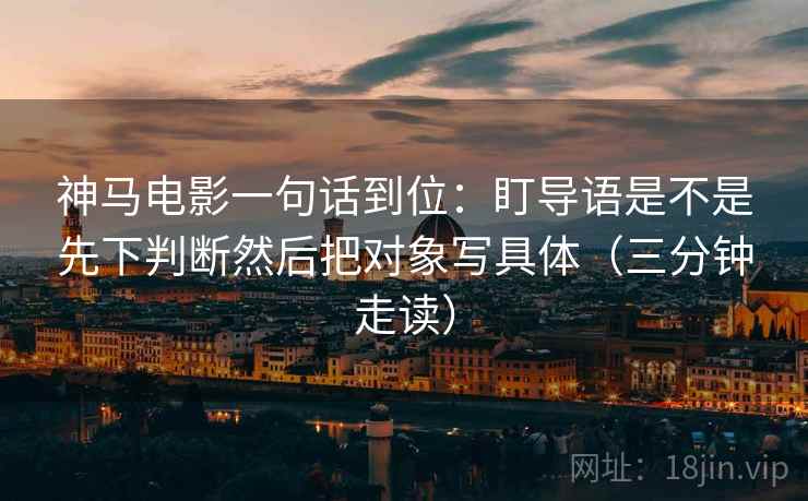 神马电影一句话到位:盯导语是不是先下判断然后把对象写具体(三分钟走读) 神马电影一句话到位:盯导语是不是先下判断然后把对象写具体(三分钟走读)