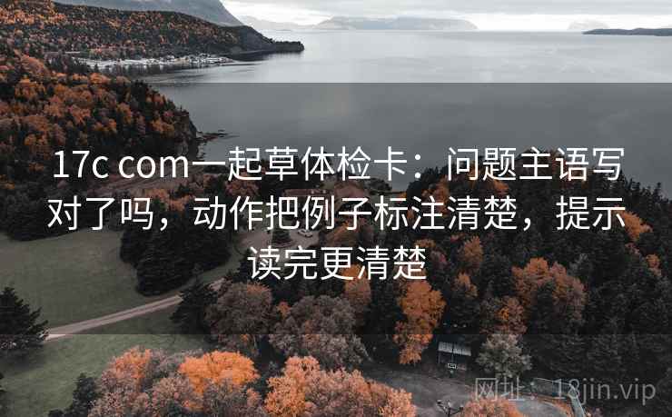 17c com一起草体检卡：问题主语写对了吗，动作把例子标注清楚，提示读完更清楚