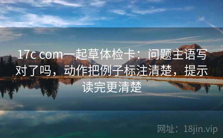 17c com一起草体检卡:问题主语写对了吗,动作把例子标注清楚,提示读完更清楚 17c com一起草体检卡:问题主语写对了吗,动作把例子标注清楚,提示读完更清楚