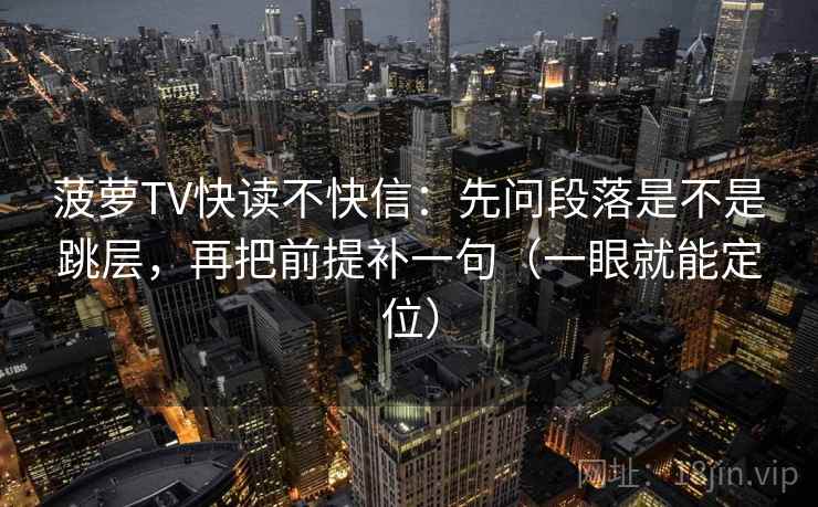 菠萝TV快读不快信：先问段落是不是跳层，再把前提补一句（一眼就能定位）