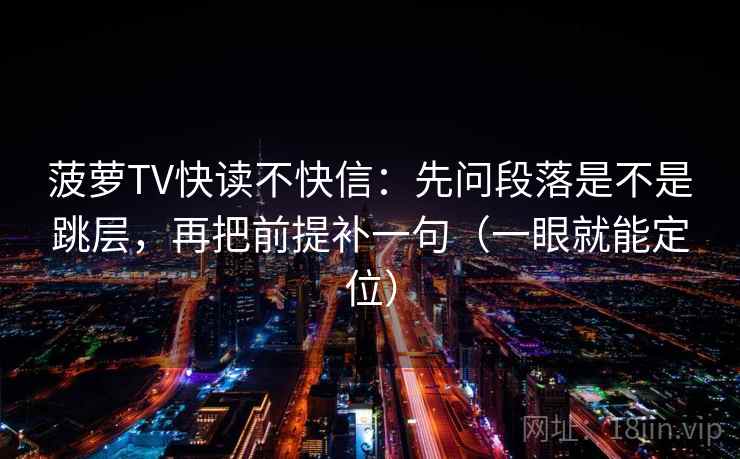 菠萝TV快读不快信:先问段落是不是跳层,再把前提补一句(一眼就能定位) 菠萝TV快读不快信:先问段落是不是跳层,再把前提补一句(一眼就能定位)