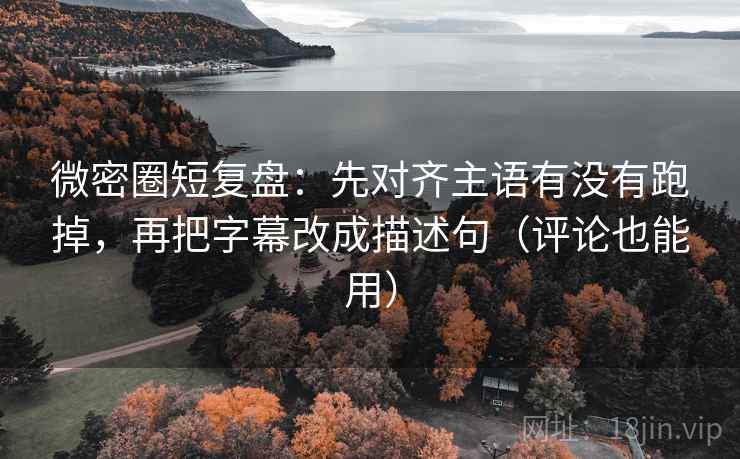 微密圈短复盘:先对齐主语有没有跑掉,再把字幕改成描述句(评论也能用) 微密圈短复盘:先对齐主语有没有跑掉,再把字幕改成描述句(评论也能用)