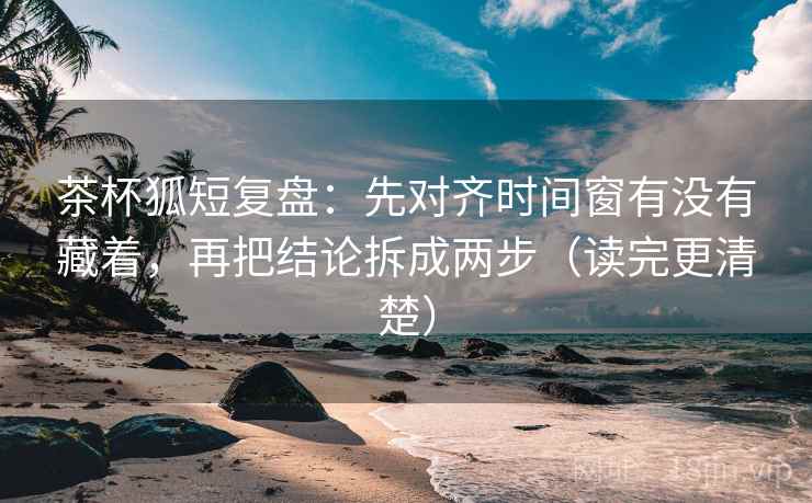 茶杯狐短复盘：先对齐时间窗有没有藏着，再把结论拆成两步（读完更清楚）