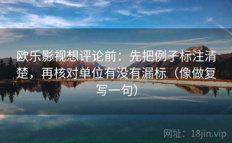 欧乐影视想评论前：先把例子标注清楚，再核对单位有没有漏标（像做复写一句）
