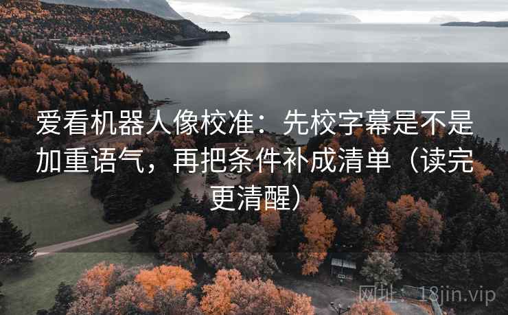 爱看机器人像校准：先校字幕是不是加重语气，再把条件补成清单（读完更清醒）
