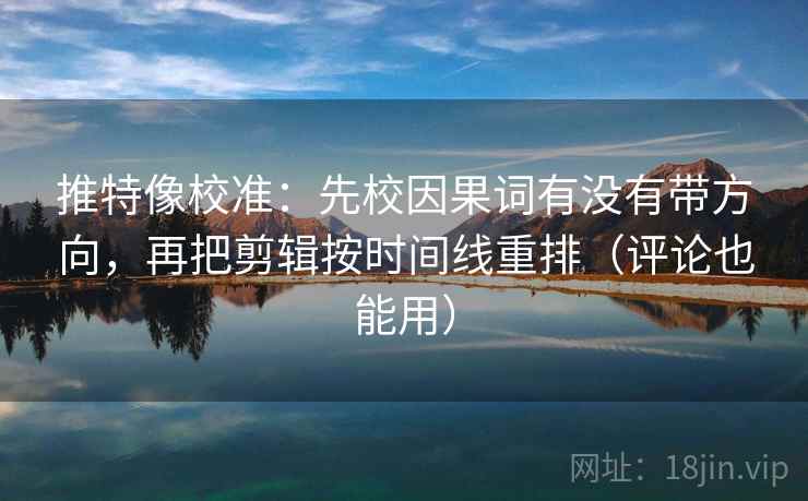 推特像校准:先校因果词有没有带方向,再把剪辑按时间线重排(评论也能用) 推特像校准:先校因果词有没有带方向,再把剪辑按时间线重排(评论也能用)