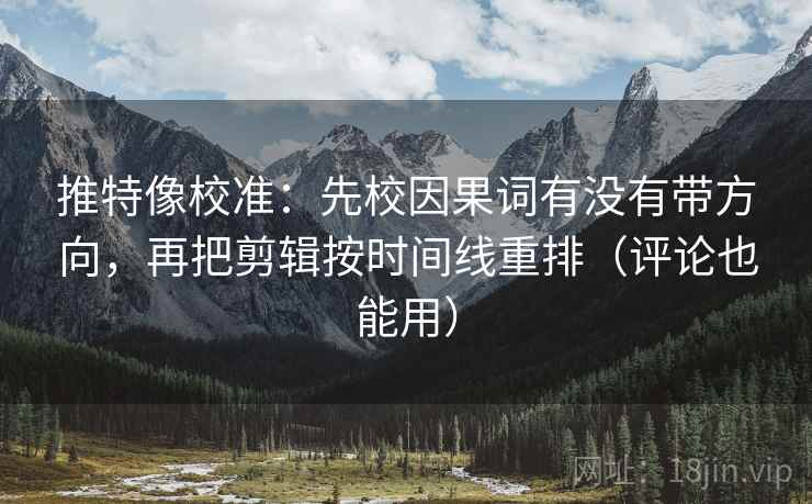推特像校准：先校因果词有没有带方向，再把剪辑按时间线重排（评论也能用）