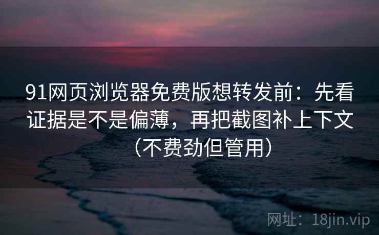 91网页浏览器免费版想转发前：先看证据是不是偏薄，再把截图补上下文（不费劲但管用）